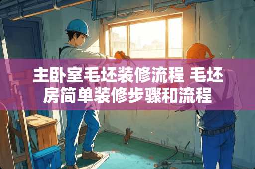 主卧室毛坯装修流程 毛坯房简单装修步骤和流程