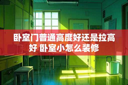 卧室门普通高度好还是拉高好 卧室小怎么装修