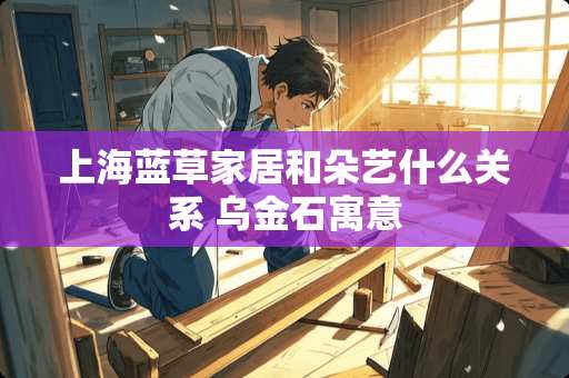 上海蓝草家居和朵艺什么关系 乌金石寓意