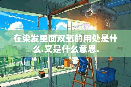 在染发里面双氧的用处是什么.又是什么意思.