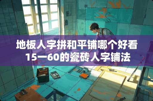 地板人字拼和平铺哪个好看 15一60的瓷砖人字铺法