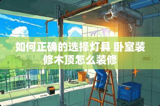 如何正确的选择灯具 卧室装修木顶怎么装修