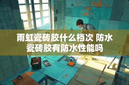 雨虹瓷砖胶什么档次 防水瓷砖胶有防水性能吗