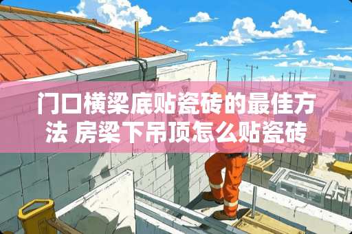 门口横梁底贴瓷砖的最佳方法 房梁下吊顶怎么贴瓷砖