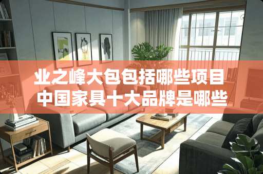 业之峰大包包括哪些项目 中国家具十大品牌是哪些