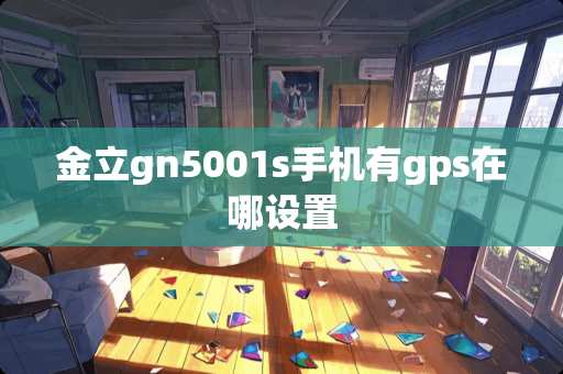 金立gn5001s手机有gps在哪设置