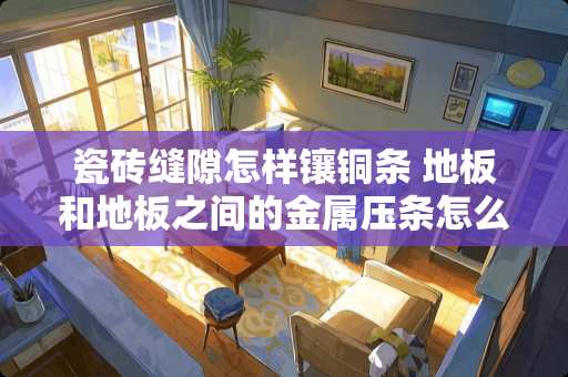 瓷砖缝隙怎样镶铜条 地板和地板之间的金属压条怎么铺呀