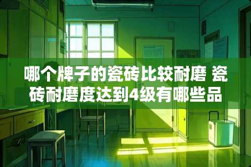 哪个牌子的瓷砖比较耐磨 瓷砖耐磨度达到4级有哪些品牌