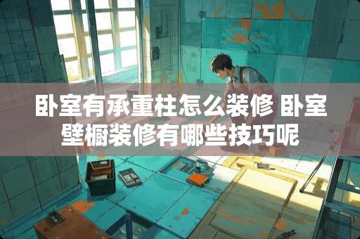 卧室有承重柱怎么装修 卧室壁橱装修有哪些技巧呢