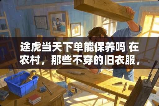 途虎当天下单能保养吗 在农村，那些**的旧衣服，有什么好的处理方法吗