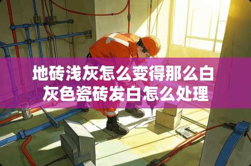 地砖浅灰怎么变得那么白 灰色瓷砖发白怎么处理