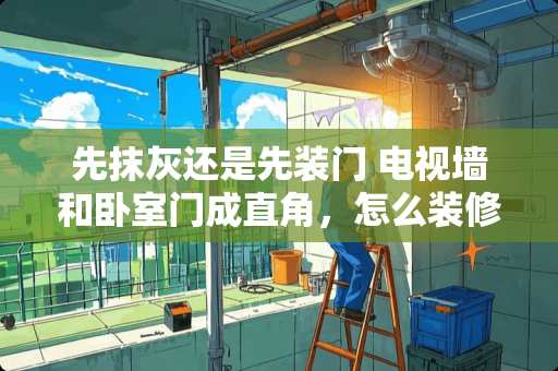 先抹灰还是先装门 电视墙和卧室门成直角，怎么装修比较合理