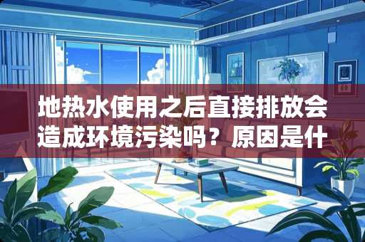 地热水使用之后直接排放会造成环境污染吗？原因是什么 仿木纹地板砖能直接铺地暖吗