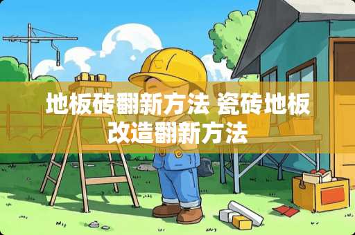 地板砖翻新方法 瓷砖地板改造翻新方法