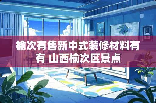 榆次有售新中式装修材料有有 山西榆次区景点