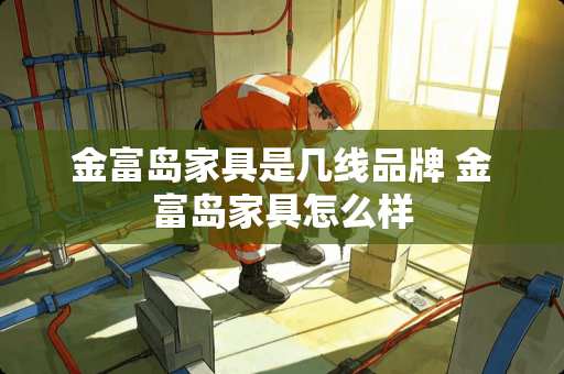 金富岛家具是几线品牌 金富岛家具怎么样