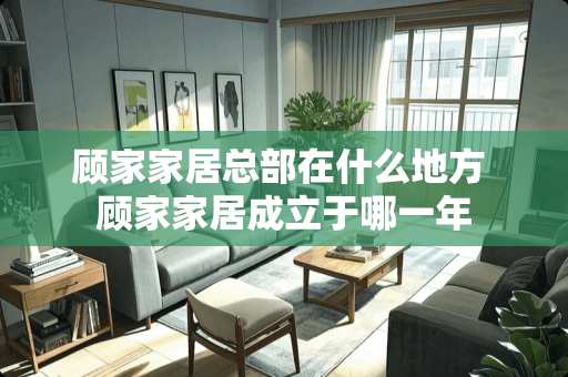 顾家家居总部在什么地方 顾家家居成立于哪一年