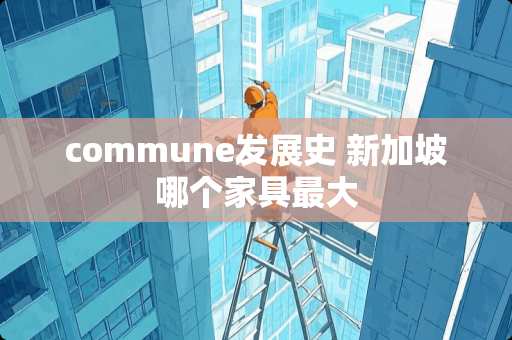 commune发展史 新加坡哪个家具最大