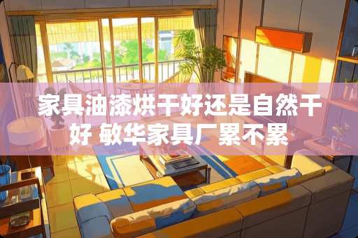 家具油漆烘干好还是自然干好 敏华家具厂累不累