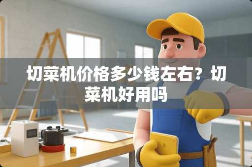 切菜机价格多少钱左右？切菜机好用吗
