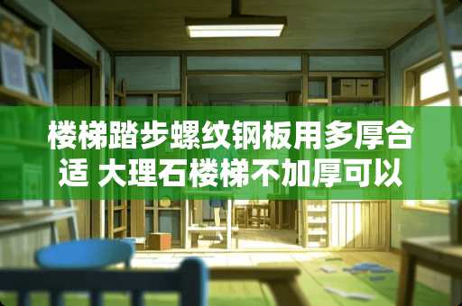 楼梯踏步螺纹钢板用多厚合适 大理石楼梯不加厚可以吗