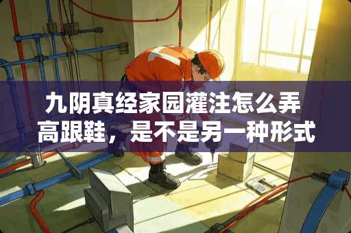 九*真经家园灌注怎么弄 高跟鞋，是不是另一种形式的“裹小脚”