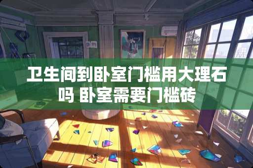 卫生间到卧室门槛用大理石吗 卧室需要门槛砖