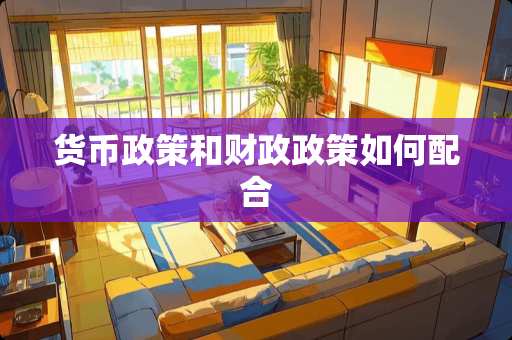 货币政策和财政政策如何配合