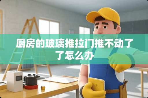 厨房的玻璃推拉门推不动了了怎么办