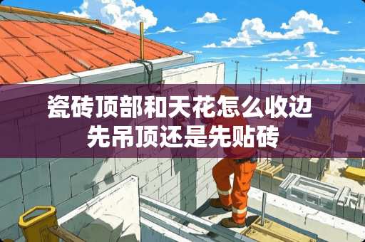 瓷砖顶部和天花怎么收边 先吊顶还是先贴砖