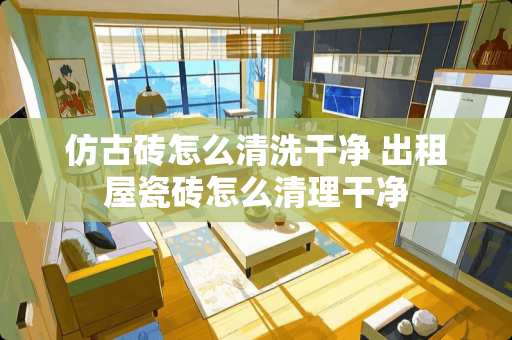 仿古砖怎么清洗干净 出租屋瓷砖怎么清理干净