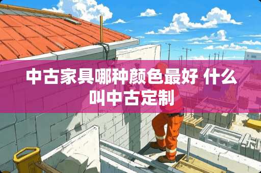 中古家具哪种颜色最好 什么叫中古定制