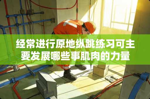 经常进行原地纵跳练习可主要发展哪些事肌肉的力量