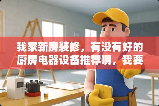 我家新房装修，有没有好的厨房电器设备推荐啊，我要性价比比较高的