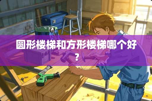 圆形楼梯和方形楼梯哪个好？