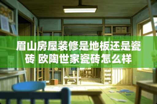 眉山房屋装修是地板还是瓷砖 欧陶世家瓷砖怎么样