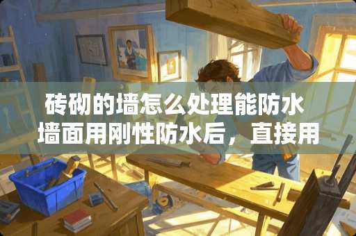 砖砌的墙怎么处理能防水 墙面用刚性防水后，直接用瓷砖胶贴砖会掉吗