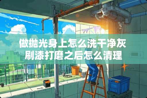 做抛光身上怎么洗干净灰 刷漆打磨之后怎么清理