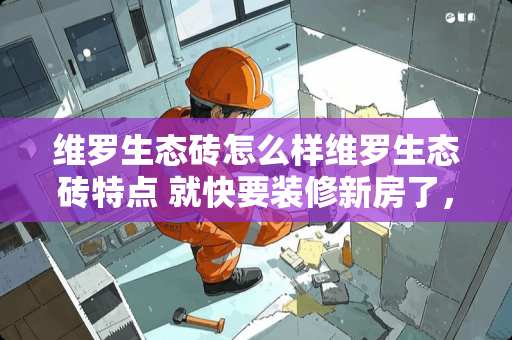 维罗生态砖怎么样维罗生态砖特点 就快要装修新房了，朋友推荐维罗生态砖，这款瓷砖好吗