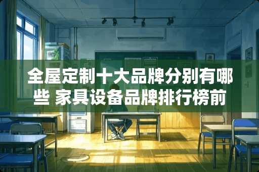 全屋定制十大品牌分别有哪些 家具设备品牌排行榜前十名