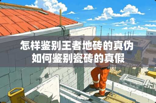 怎样鉴别王者地砖的真伪 如何鉴别瓷砖的真假