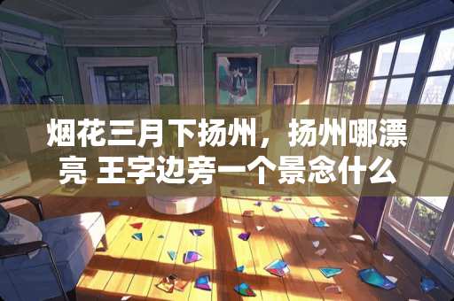 烟花三月下扬州，扬州哪漂亮 王字边旁一个景念什么