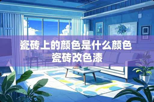 瓷砖上的颜色是什么颜色 瓷砖改色漆
