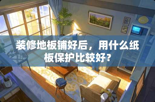 装修地板铺好后，用什么纸板保护比较好？