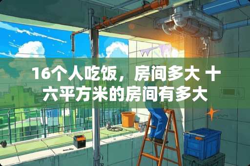 16个人吃饭，房间多大 十六平方米的房间有多大
