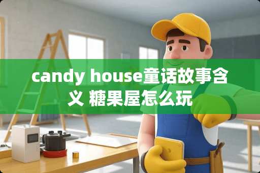 candy house童话故事含义 糖果屋怎么玩 candy house童话故事含义 糖果屋怎么玩