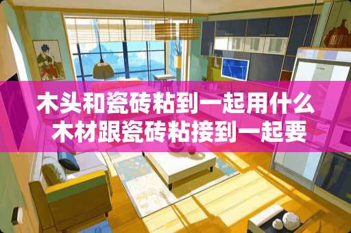 木头和瓷砖粘到一起用什么 木材跟瓷砖粘接到一起要用什么胶水