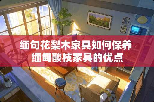 缅句花梨木家具如何保养 缅甸酸枝家具的优点