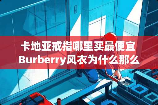 卡地亚戒指哪里买最便宜 Burberry风衣为什么那么经典