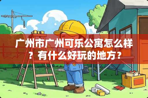 广州市广州可乐公寓怎么样？有什么好玩的地方？